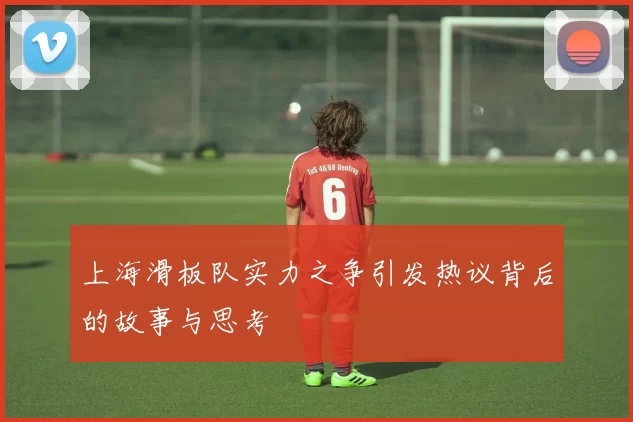 上海滑板队实力之争引发热议背后的故事与思考
