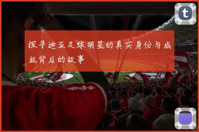 探寻迪亚足球明星的真实身份与成就背后的故事