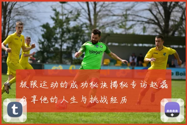 极限运动的成功秘诀揭秘专访赵磊分享他的人生与挑战经历