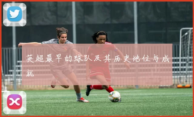 英超最早的球队及其历史地位与成就