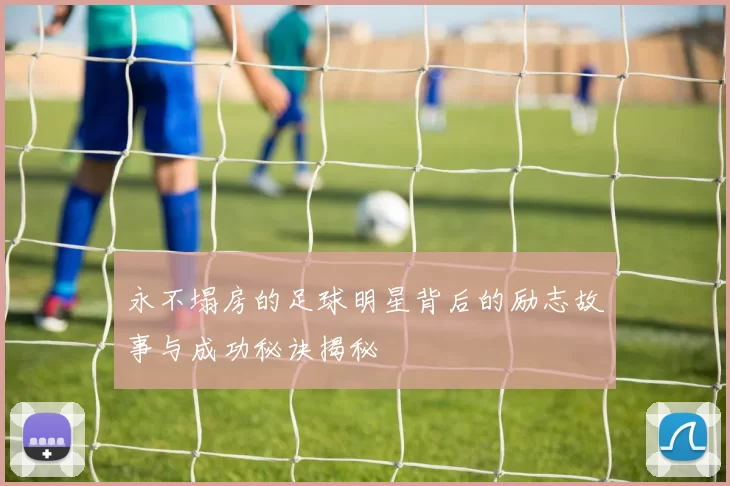 永不塌房的足球明星背后的励志故事与成功秘诀揭秘