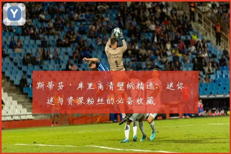 斯蒂芬·库里高清壁纸精选：迷你球迷与资深粉丝的必备收藏