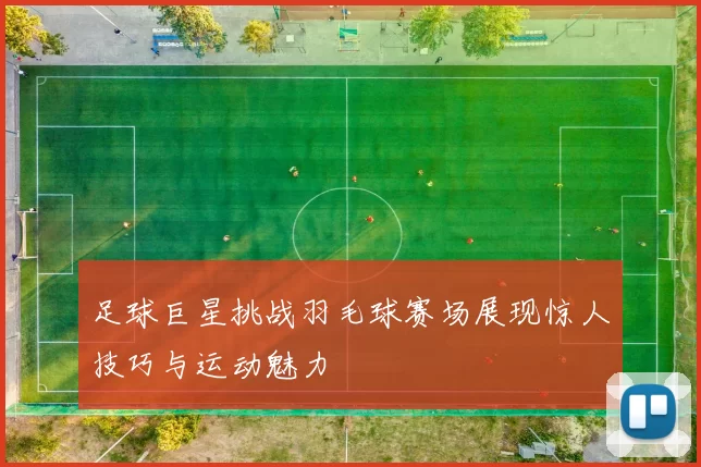 足球巨星挑战羽毛球赛场展现惊人技巧与运动魅力