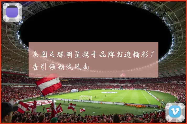 美国足球明星携手品牌打造精彩广告引领潮流风尚