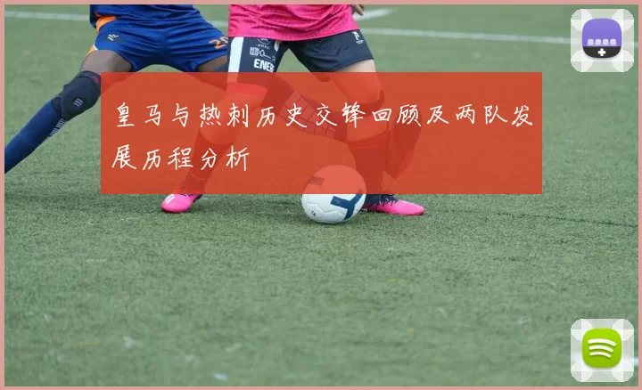 皇马与热刺历史交锋回顾及两队发展历程分析