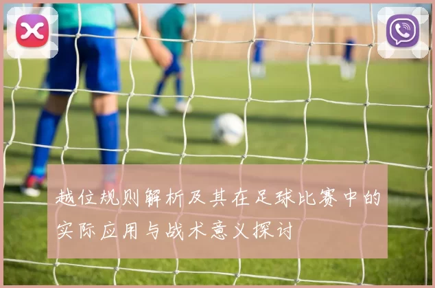 越位规则解析及其在足球比赛中的实际应用与战术意义探讨