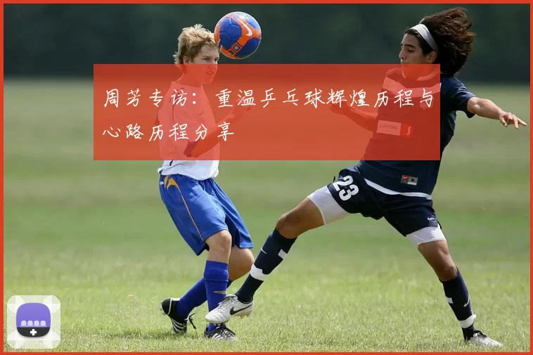 周芳专访：重温乒乓球辉煌历程与心路历程分享