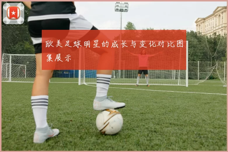 欧美足球明星的成长与变化对比图集展示