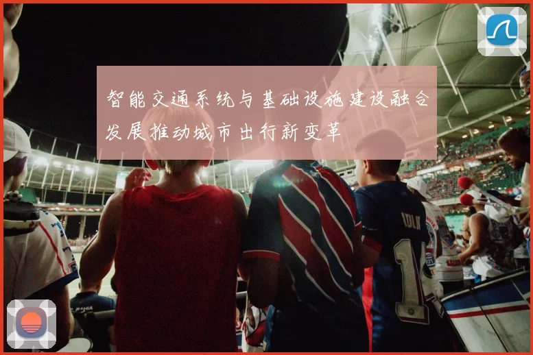 智能交通系统与基础设施建设融合发展推动城市出行新变革