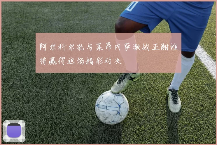 阿尔科尔孔与莱昂内萨激战正酣谁将赢得这场精彩对决