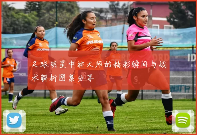 足球明星中控大师的精彩瞬间与战术解析图集分享