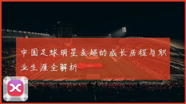 中国足球明星麦超的成长历程与职业生涯全解析