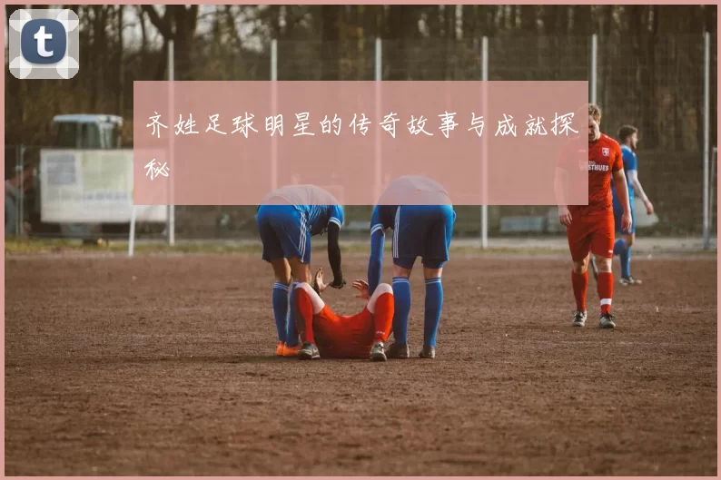 齐姓足球明星的传奇故事与成就探秘