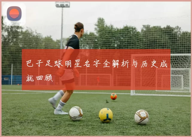 巴子足球明星名字全解析与历史成就回顾