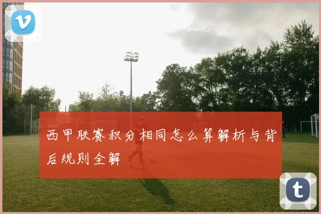 西甲联赛积分相同怎么算解析与背后规则全解