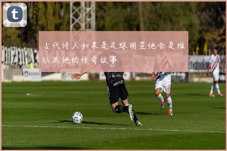 古代诗人如果是足球明星他会是谁以及他的传奇故事