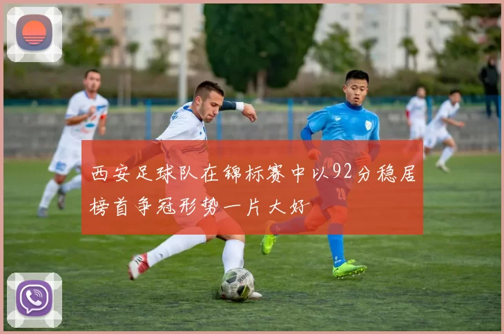 西安足球队在锦标赛中以92分稳居榜首争冠形势一片大好