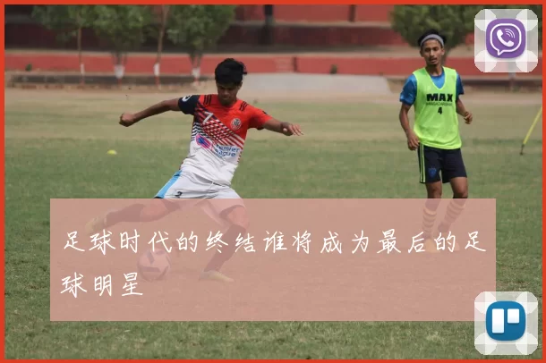 足球时代的终结谁将成为最后的足球明星