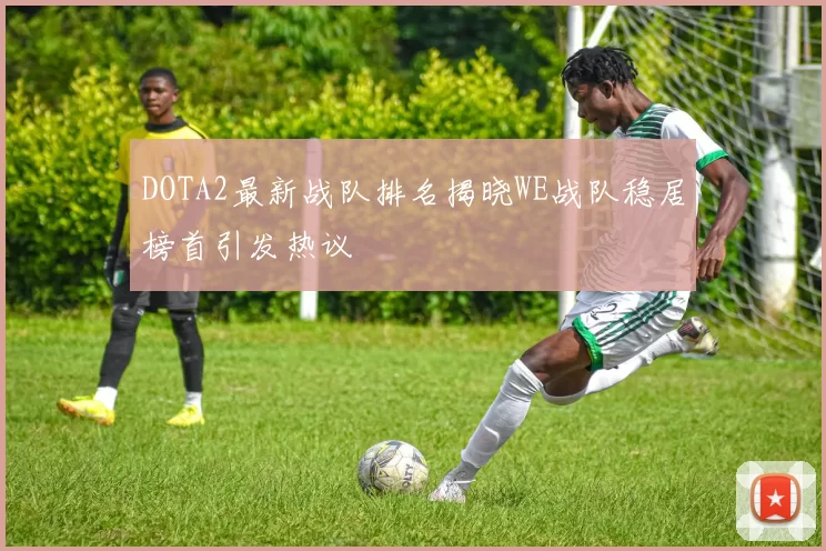 DOTA2最新战队排名揭晓WE战队稳居榜首引发热议