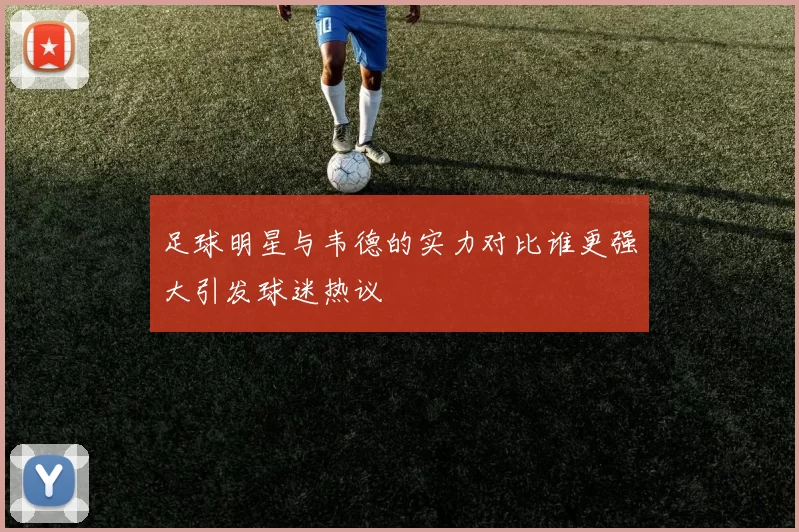 足球明星与韦德的实力对比谁更强大引发球迷热议