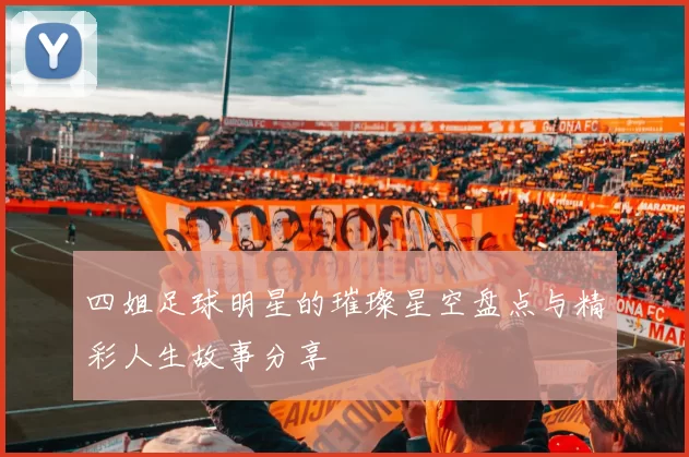 四姐足球明星的璀璨星空盘点与精彩人生故事分享