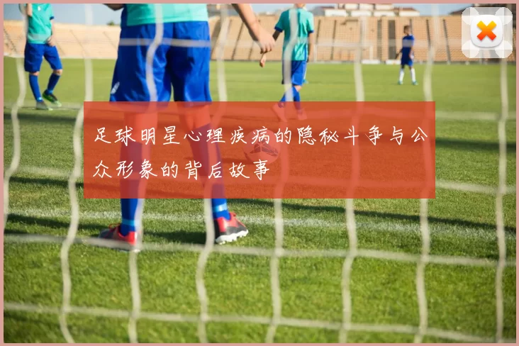 足球明星心理疾病的隐秘斗争与公众形象的背后故事