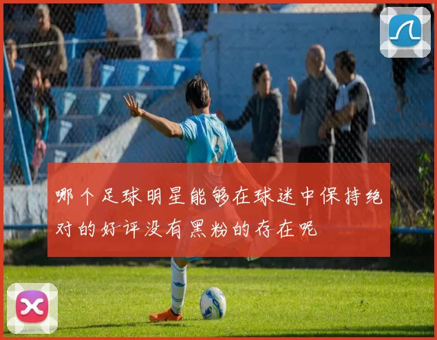 哪个足球明星能够在球迷中保持绝对的好评没有黑粉的存在呢