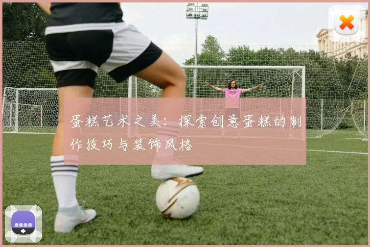 蛋糕艺术之美：探索创意蛋糕的制作技巧与装饰风格