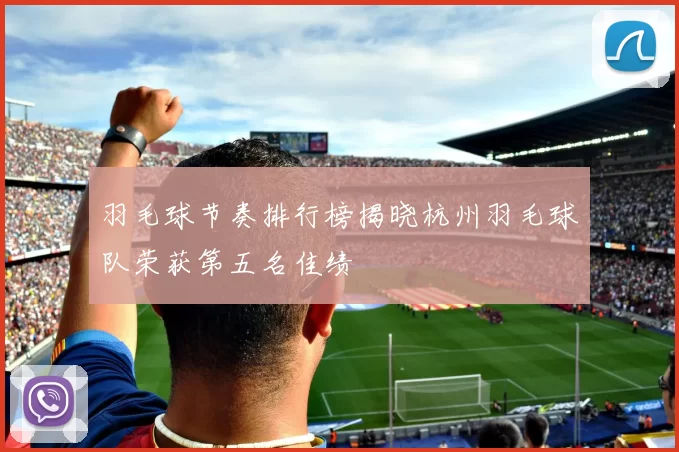 羽毛球节奏排行榜揭晓杭州羽毛球队荣获第五名佳绩