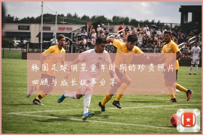 韩国足球明星童年时期的珍贵照片回顾与成长故事分享