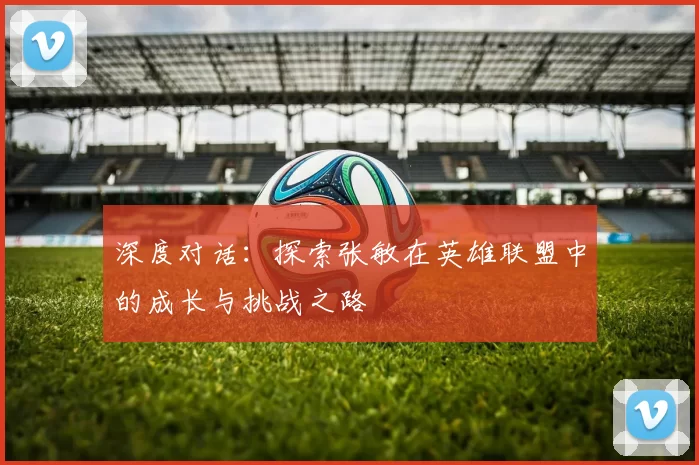 深度对话：探索张敏在英雄联盟中的成长与挑战之路