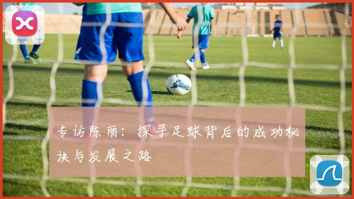 专访陈丽：探寻足球背后的成功秘诀与发展之路