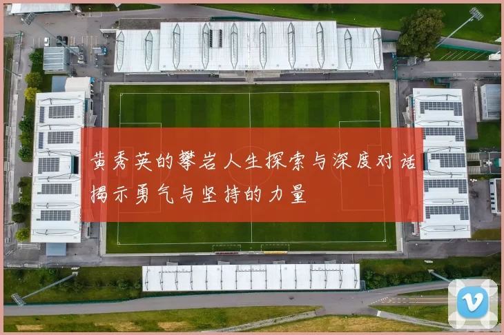 黄秀英的攀岩人生探索与深度对话揭示勇气与坚持的力量