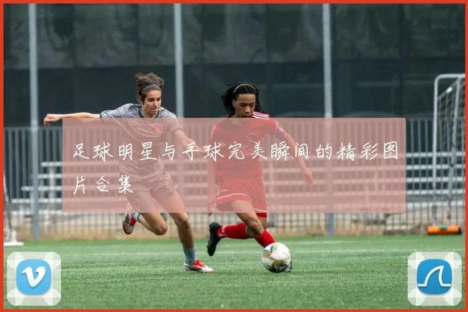 足球明星与手球完美瞬间的精彩图片合集