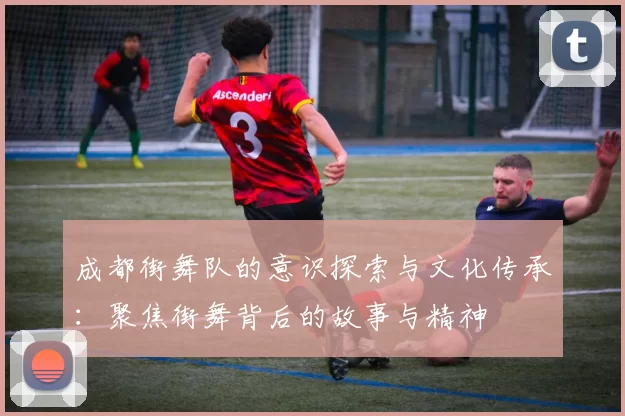 成都街舞队的意识探索与文化传承：聚焦街舞背后的故事与精神