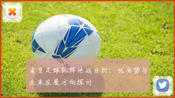 南京足球队阵地战分析：优劣势与未来发展方向探讨