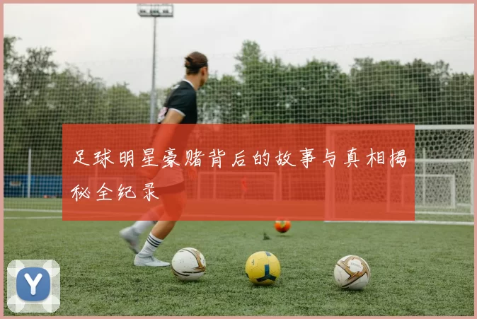 足球明星豪赌背后的故事与真相揭秘全纪录