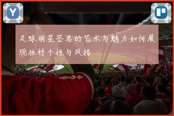 足球明星签名的艺术与魅力如何展现独特个性与风格