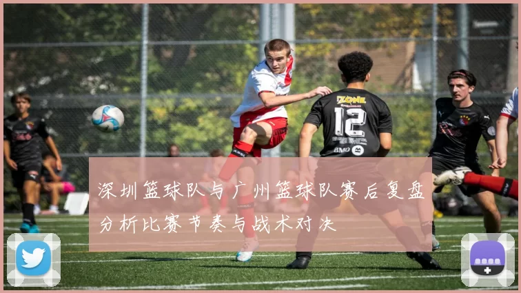 深圳篮球队与广州篮球队赛后复盘分析比赛节奏与战术对决