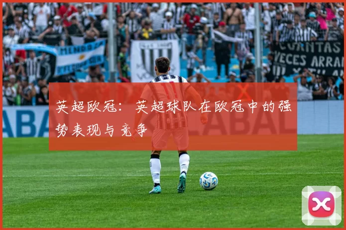 英超欧冠：英超球队在欧冠中的强势表现与竞争