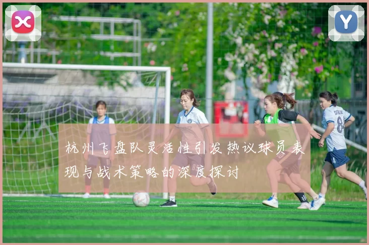杭州飞盘队灵活性引发热议球员表现与战术策略的深度探讨