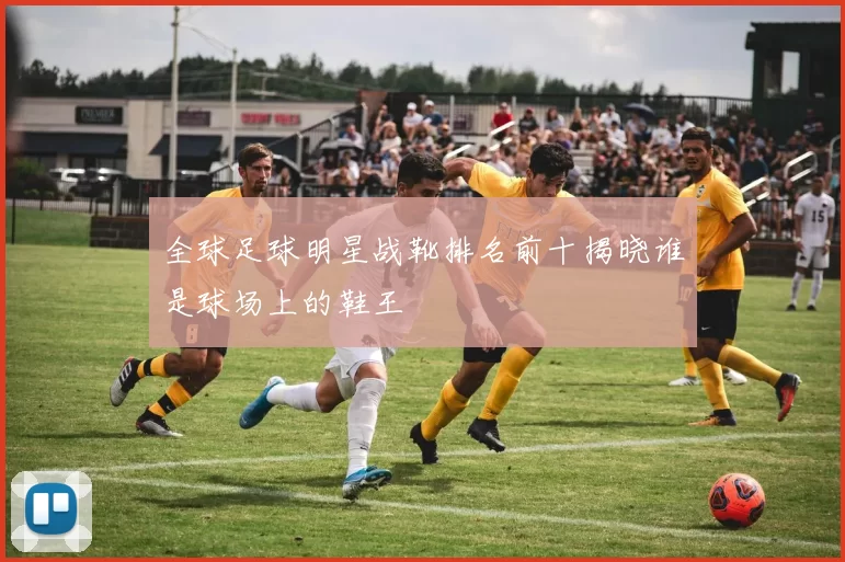 全球足球明星战靴排名前十揭晓谁是球场上的鞋王