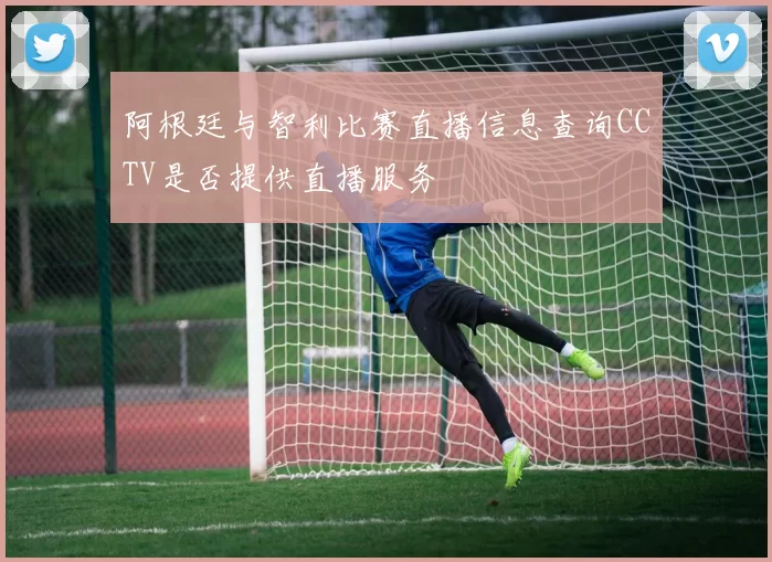 阿根廷与智利比赛直播信息查询CCTV是否提供直播服务