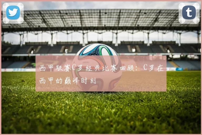 西甲联赛C罗经典比赛回顾：C罗在西甲的巅峰时刻