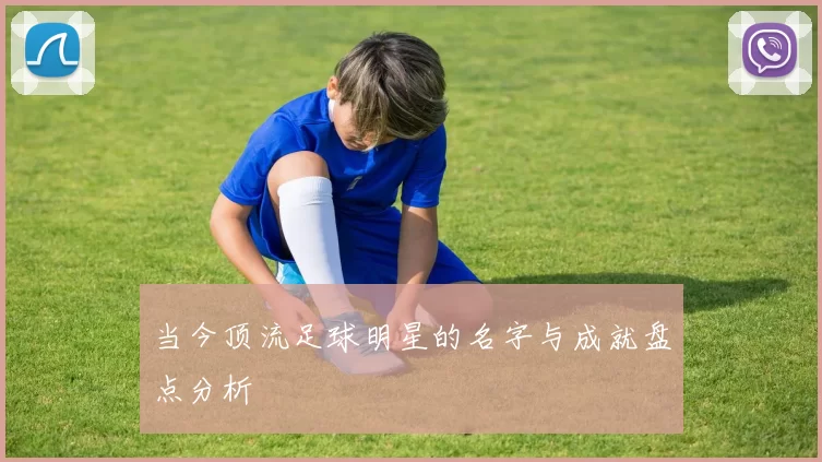 当今顶流足球明星的名字与成就盘点分析