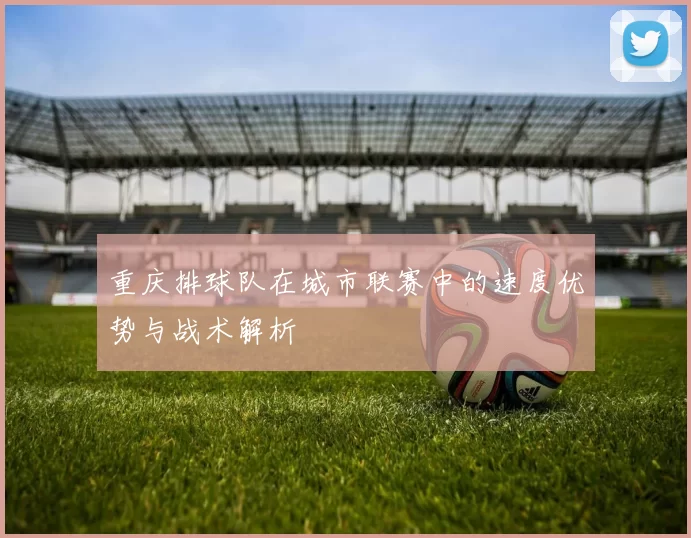 重庆排球队在城市联赛中的速度优势与战术解析