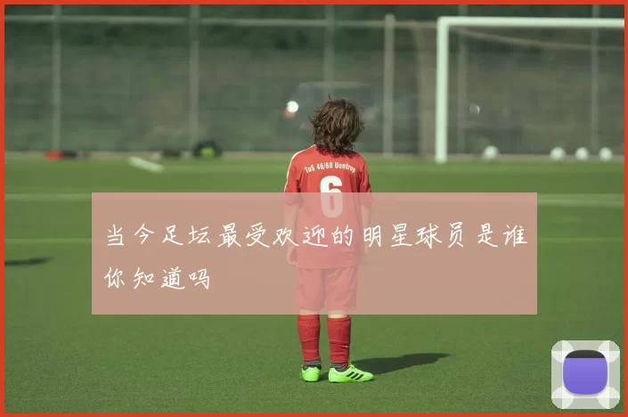 当今足坛最受欢迎的明星球员是谁你知道吗