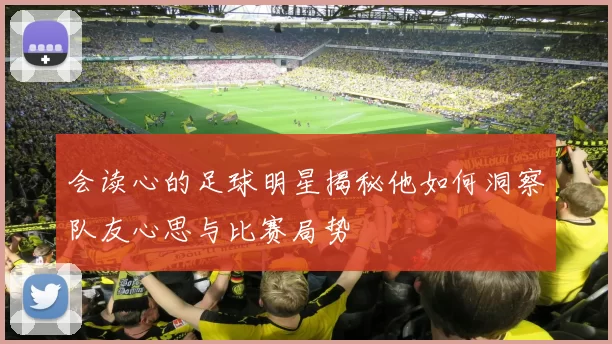 会读心的足球明星揭秘他如何洞察队友心思与比赛局势