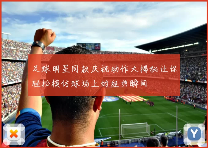 足球明星同款庆祝动作大揭秘让你轻松模仿球场上的经典瞬间