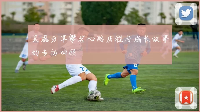 吴磊分享攀岩心路历程与成长故事的专访回顾